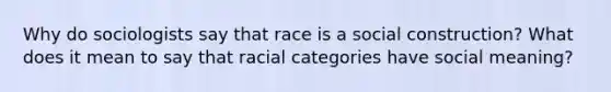 Why do sociologists say that race is a social construction? What does it mean to say that racial categories have social meaning?