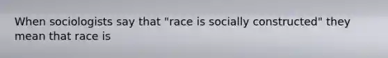 When sociologists say that "race is socially constructed" they mean that race is