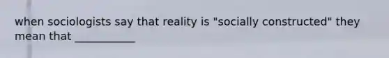 when sociologists say that reality is "socially constructed" they mean that ___________