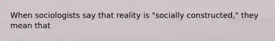 When sociologists say that reality is "socially constructed," they mean that