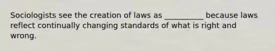 Sociologists see the creation of laws as __________ because laws reflect continually changing standards of what is right and wrong.