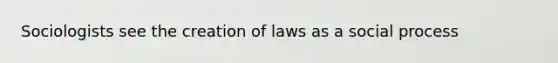 Sociologists see the creation of laws as a social process