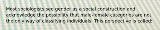 Most sociologists see gender as a social construction and acknowledge the possibility that male-female categories are not the only way of classifying individuals. This perspective is called: