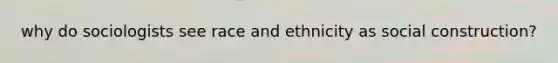 why do sociologists see race and ethnicity as social construction?