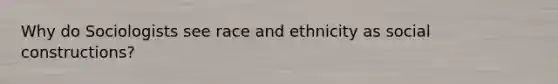 Why do Sociologists see race and ethnicity as social constructions?