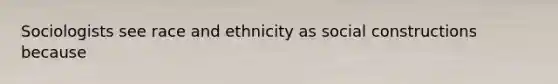 Sociologists see race and ethnicity as social constructions because