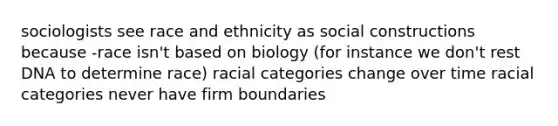 sociologists see race and ethnicity as social constructions because -race isn't based on biology (for instance we don't rest DNA to determine race) racial categories change over time racial categories never have firm boundaries