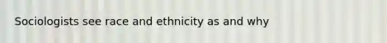 Sociologists see race and ethnicity as and why