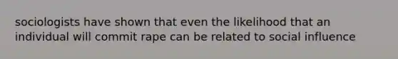 sociologists have shown that even the likelihood that an individual will commit rape can be related to social influence