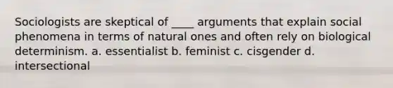 Sociologists are skeptical of ____ arguments that explain social phenomena in terms of natural ones and often rely on biological determinism. a. essentialist b. feminist c. cisgender d. intersectional