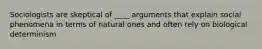 Sociologists are skeptical of ____ arguments that explain social phenomena in terms of natural ones and often rely on biological determinism