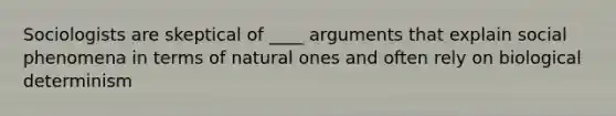 Sociologists are skeptical of ____ arguments that explain social phenomena in terms of natural ones and often rely on biological determinism