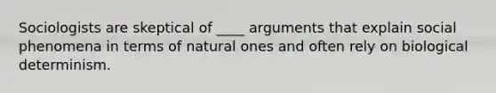 Sociologists are skeptical of ____ arguments that explain social phenomena in terms of natural ones and often rely on biological determinism.