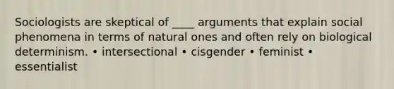 Sociologists are skeptical of ____ arguments that explain social phenomena in terms of natural ones and often rely on biological determinism. • intersectional • cisgender • feminist • essentialist