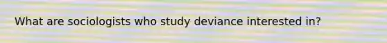 What are sociologists who study deviance interested in?