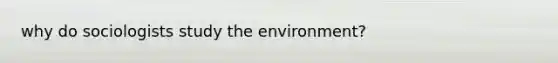 why do sociologists study the environment?