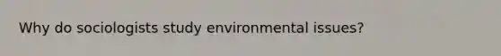 Why do sociologists study environmental issues?