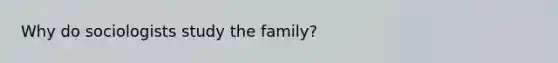 Why do sociologists study the family?