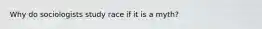Why do sociologists study race if it is a myth?
