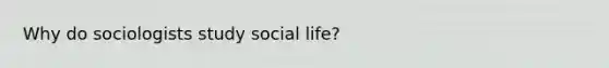 Why do sociologists study social life?