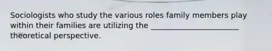Sociologists who study the various roles family members play within their families are utilizing the _______________________ theoretical perspective.
