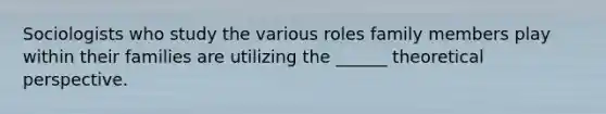 Sociologists who study the various roles family members play within their families are utilizing the ______ theoretical perspective.