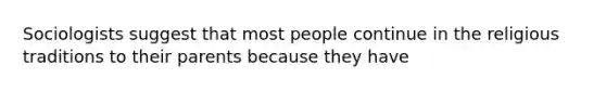 Sociologists suggest that most people continue in the religious traditions to their parents because they have