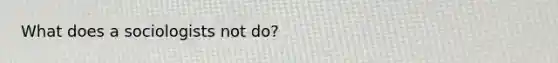 What does a sociologists not do?