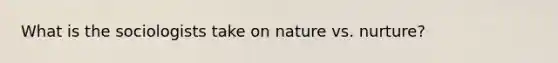 What is the sociologists take on nature vs. nurture?