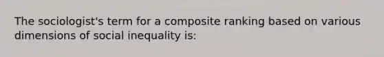 The sociologist's term for a composite ranking based on various dimensions of social inequality is: