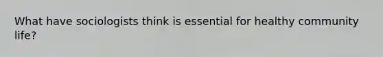 What have sociologists think is essential for healthy community life?