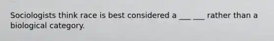 Sociologists think race is best considered a ___ ___ rather than a biological category.