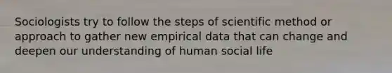 Sociologists try to follow the steps of scientific method or approach to gather new empirical data that can change and deepen our understanding of human social life