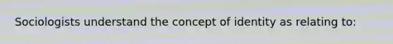 Sociologists understand the concept of identity as relating to: