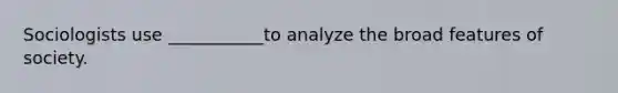 Sociologists use ___________to analyze the broad features of society.