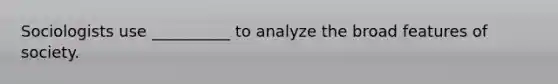 Sociologists use __________ to analyze the broad features of society.