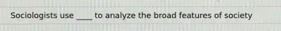 Sociologists use ____ to analyze the broad features of society