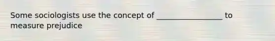 Some sociologists use the concept of _________________ to measure prejudice