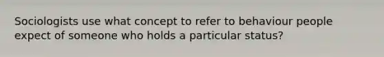 Sociologists use what concept to refer to behaviour people expect of someone who holds a particular status?