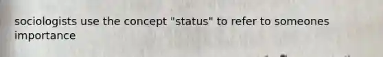 sociologists use the concept "status" to refer to someones importance