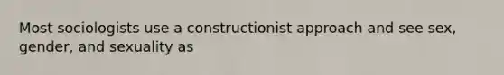 Most sociologists use a constructionist approach and see sex, gender, and sexuality as