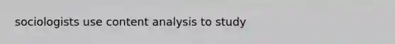 sociologists use <a href='https://www.questionai.com/knowledge/kqA4k5GbRa-content-analysis' class='anchor-knowledge'>content analysis</a> to study