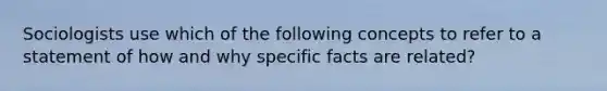 Sociologists use which of the following concepts to refer to a statement of how and why specific facts are related?