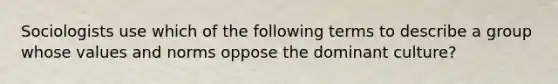 Sociologists use which of the following terms to describe a group whose values and norms oppose the dominant culture?