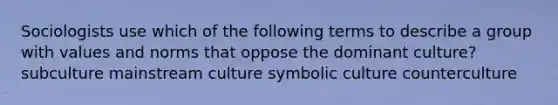 Sociologists use which of the following terms to describe a group with values and norms that oppose the dominant culture? subculture mainstream culture symbolic culture counterculture