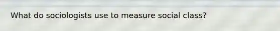 What do sociologists use to measure social class?