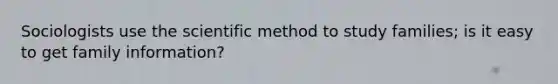 Sociologists use the scientific method to study families; is it easy to get family information?