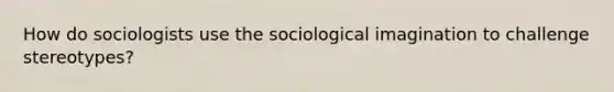 How do sociologists use the sociological imagination to challenge stereotypes?