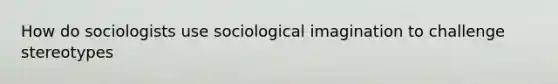 How do sociologists use sociological imagination to challenge stereotypes