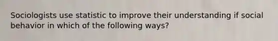 Sociologists use statistic to improve their understanding if social behavior in which of the following ways?